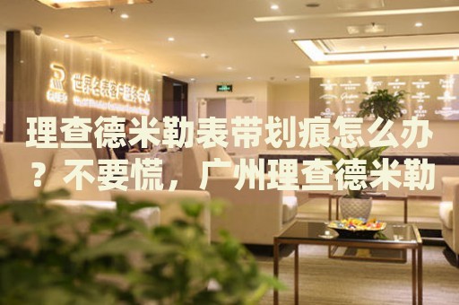 理查德米勒表帶劃痕怎么辦？不要慌，廣州理查德米勒手表維修中心來幫忙