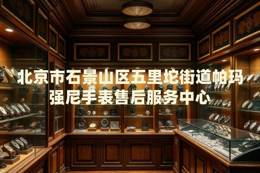 北京市石景山區(qū)五里坨街道帕瑪強(qiáng)尼手表售后服務(wù)中心