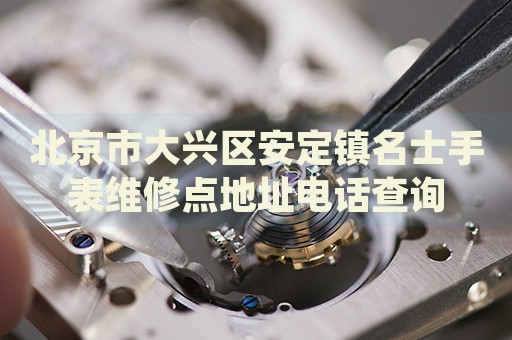 北京市大興區(qū)安定鎮(zhèn)名士手表維修點(diǎn)地址電話查詢