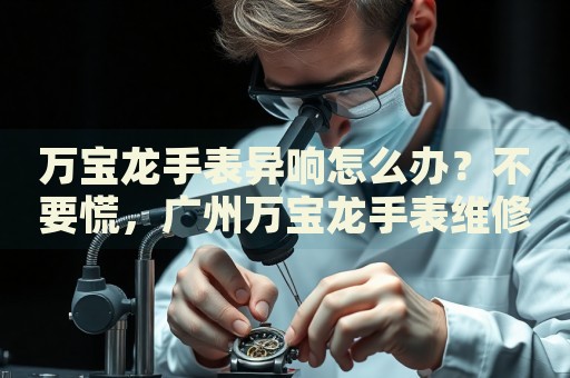 萬(wàn)寶龍手表異響怎么辦？不要慌，廣州萬(wàn)寶龍手表維修中心來(lái)幫忙
