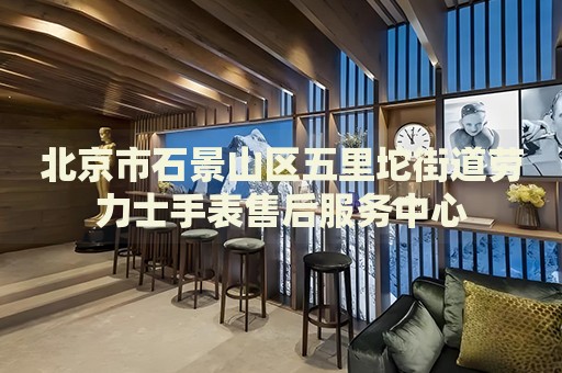 北京市石景山區(qū)五里坨街道勞力士手表售后服務(wù)中心
