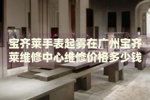 寶齊萊手表起霧在廣州寶齊萊維修中心維修價(jià)格多少錢？
