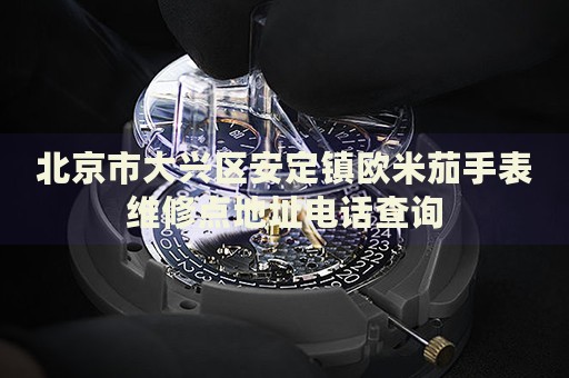 北京市大興區(qū)安定鎮(zhèn)歐米茄手表維修點(diǎn)地址電話查詢