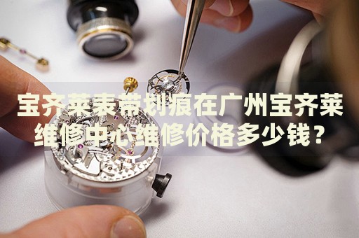 寶齊萊表帶劃痕在廣州寶齊萊維修中心維修價(jià)格多少錢？
