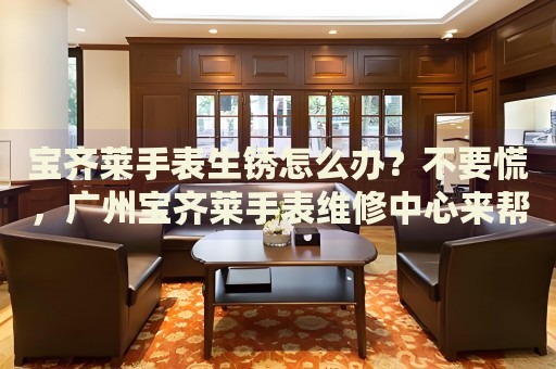 寶齊萊手表生銹怎么辦？不要慌，廣州寶齊萊手表維修中心來(lái)幫忙