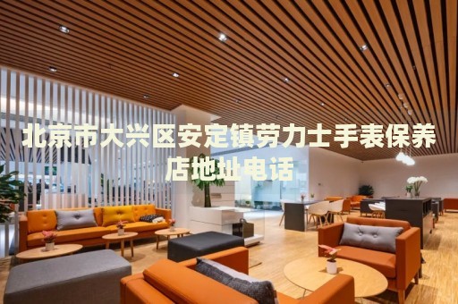 北京市大興區(qū)安定鎮(zhèn)勞力士手表保養(yǎng)店地址電話
