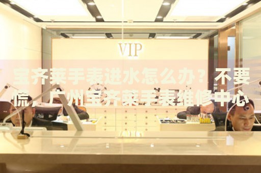 寶齊萊手表進(jìn)水怎么辦？不要慌，廣州寶齊萊手表維修中心來(lái)幫忙