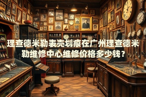 理查德米勒表殼劃痕在廣州理查德米勒維修中心維修價(jià)格多少錢？