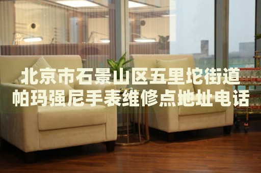 北京市石景山區(qū)五里坨街道帕瑪強尼手表維修點地址電話查詢