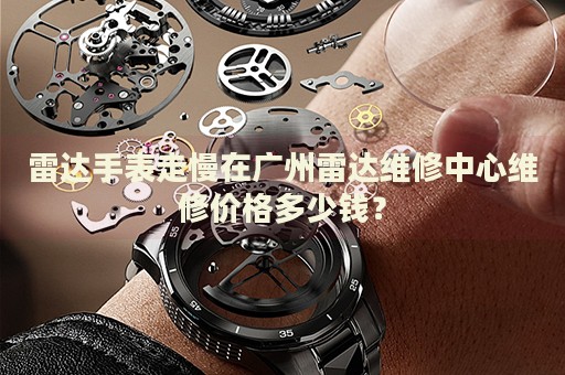 雷達(dá)手表走慢在廣州雷達(dá)維修中心維修價(jià)格多少錢？