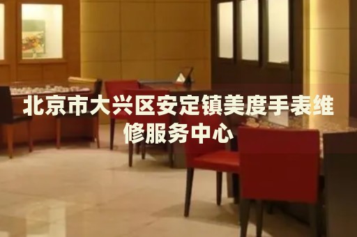 北京市大興區(qū)安定鎮(zhèn)美度手表維修服務中心