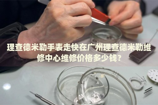 理查德米勒手表走快在廣州理查德米勒維修中心維修價(jià)格多少錢？