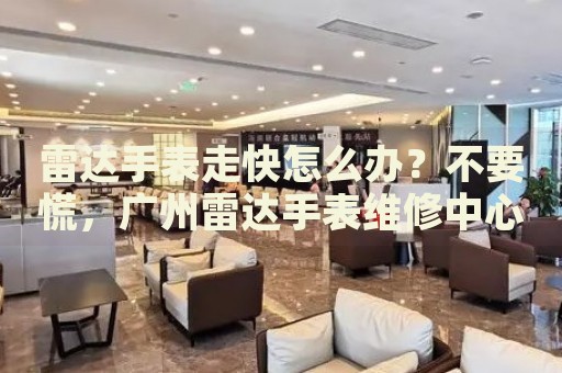 雷達手表走快怎么辦？不要慌，廣州雷達手表維修中心來幫忙