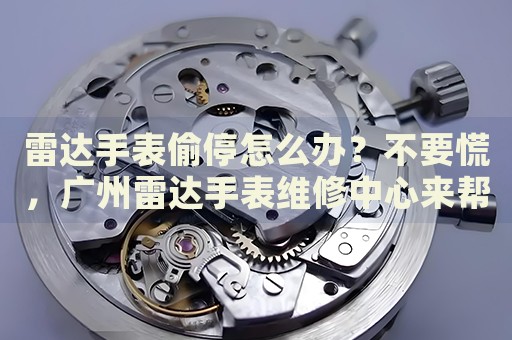 雷達手表偷停怎么辦？不要慌，廣州雷達手表維修中心來幫忙