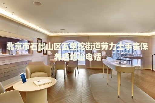 北京市石景山區(qū)五里坨街道勞力士手表保養(yǎng)店地址電話