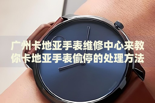 廣州卡地亞手表維修中心來教你卡地亞手表偷停的處理方法都有哪些？