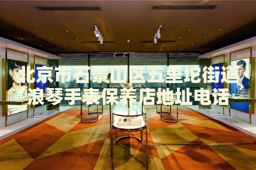北京市石景山區(qū)五里坨街道浪琴手表保養(yǎng)店地址電話
