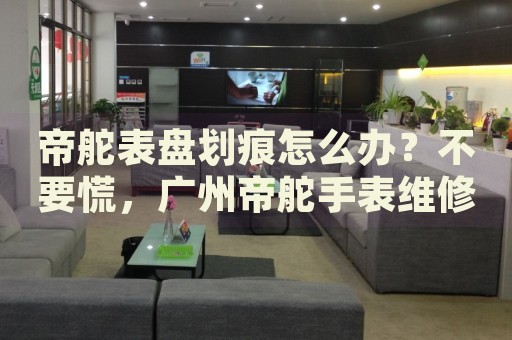 帝舵表盤劃痕怎么辦？不要慌，廣州帝舵手表維修中心來幫忙