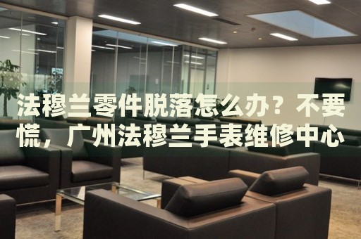 法穆蘭零件脫落怎么辦？不要慌，廣州法穆蘭手表維修中心來幫忙