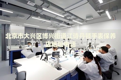 北京市大興區(qū)博興街道江詩丹頓手表保養(yǎng)店地址電話