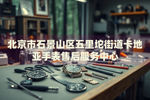 北京市石景山區(qū)五里坨街道卡地亞手表售后服務(wù)中心