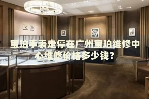 寶珀手表走停在廣州寶珀維修中心維修價格多少錢？