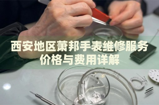 西安地區(qū)蕭邦手表維修服務(wù)價格與費用詳解