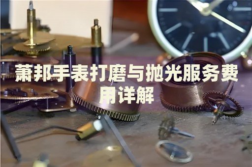 蕭邦手表打磨與拋光服務(wù)費用詳解