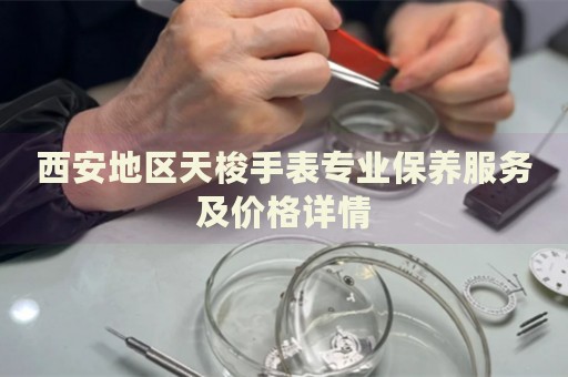 西安地區(qū)天梭手表專業(yè)保養(yǎng)服務(wù)及價格詳情