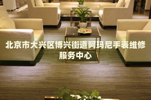 北京市大興區(qū)博興街道阿瑪尼手表維修服務(wù)中心