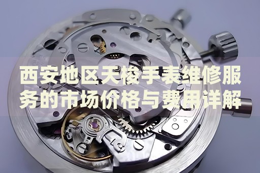 西安地區(qū)天梭手表維修服務(wù)的市場價格與費用詳解