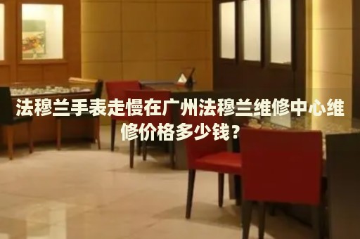 法穆蘭手表走慢在廣州法穆蘭維修中心維修價格多少錢？