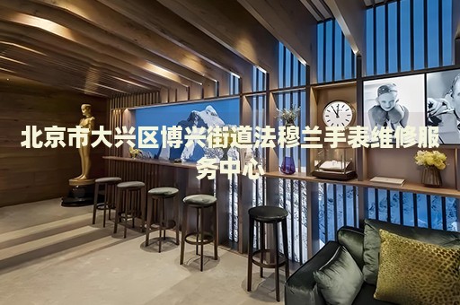 北京市大興區(qū)博興街道法穆蘭手表維修服務(wù)中心