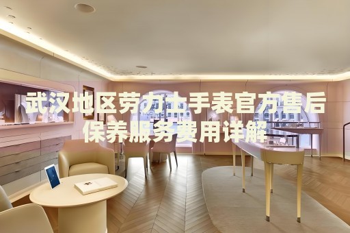 武漢地區(qū)勞力士手表官方售后保養(yǎng)服務(wù)費用詳解
