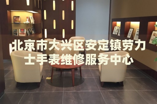 北京市大興區(qū)安定鎮(zhèn)勞力士手表維修服務(wù)中心