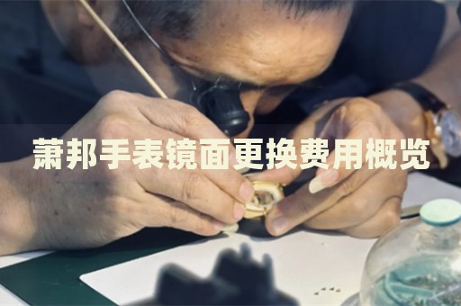 蕭邦手表鏡面更換費用概覽