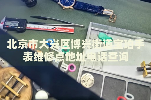 北京市大興區(qū)博興街道寶珀手表維修點(diǎn)地址電話查詢
