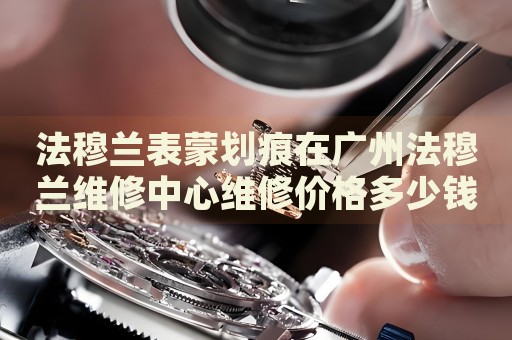 法穆蘭表蒙劃痕在廣州法穆蘭維修中心維修價格多少錢？