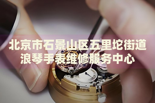 北京市石景山區(qū)五里坨街道浪琴手表維修服務(wù)中心