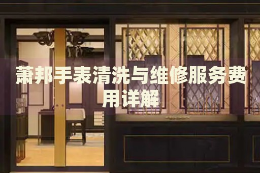 蕭邦手表清洗與維修服務(wù)費(fèi)用詳解