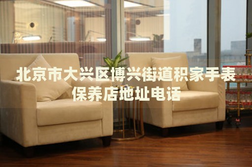 北京市大興區(qū)博興街道積家手表保養(yǎng)店地址電話