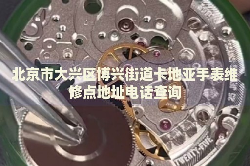 北京市大興區(qū)博興街道卡地亞手表維修點地址電話查詢