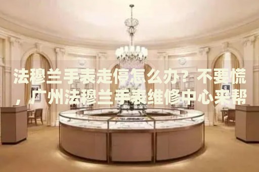 法穆蘭手表走停怎么辦？不要慌，廣州法穆蘭手表維修中心來幫忙
