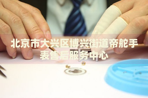 北京市大興區(qū)博興街道帝舵手表售后服務中心