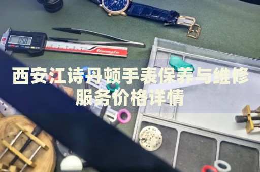 西安江詩丹頓手表保養(yǎng)與維修服務(wù)價(jià)格詳情