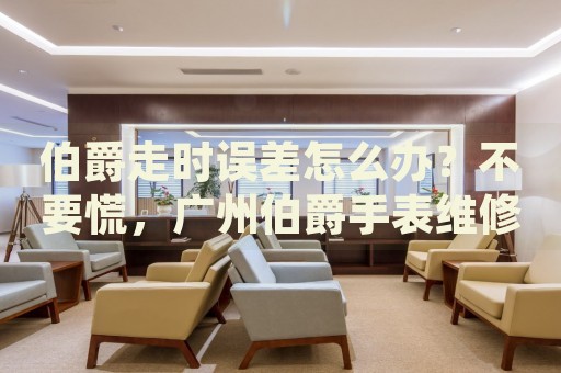 伯爵走時誤差怎么辦？不要慌，廣州伯爵手表維修中心來幫忙