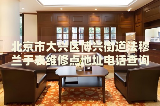 北京市大興區(qū)博興街道法穆蘭手表維修點地址電話查詢