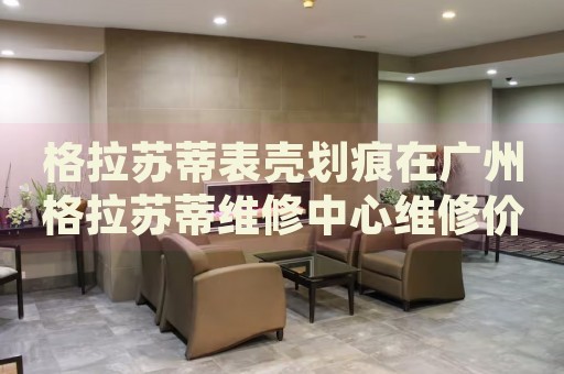 格拉蘇蒂表殼劃痕在廣州格拉蘇蒂維修中心維修價格多少錢？