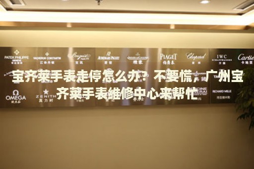 寶齊萊手表走停怎么辦？不要慌，廣州寶齊萊手表維修中心來幫忙