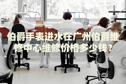 伯爵手表進水在廣州伯爵維修中心維修價格多少錢？